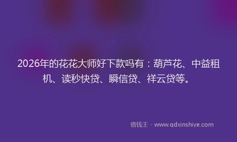 2026年的花花大师好下款吗有：葫芦花、中益租机、读秒快贷、瞬信贷、祥云贷等。