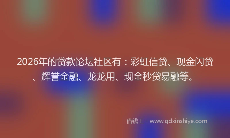 2026年的贷款论坛社区有：彩虹信贷、现金闪贷、辉誉金融、龙龙用、现金秒贷易融等。