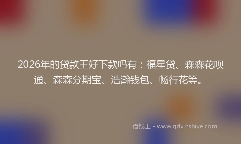 2026年的贷款王好下款吗有：福星贷、森森花呗通、森森分期宝、浩瀚钱包、畅行花等。