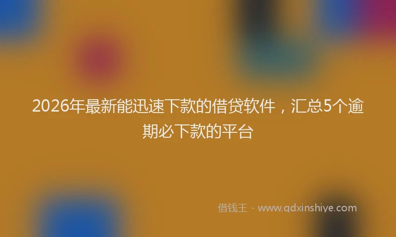 2026年最新能迅速下款的借贷软件，汇总5个逾期必下款的平台