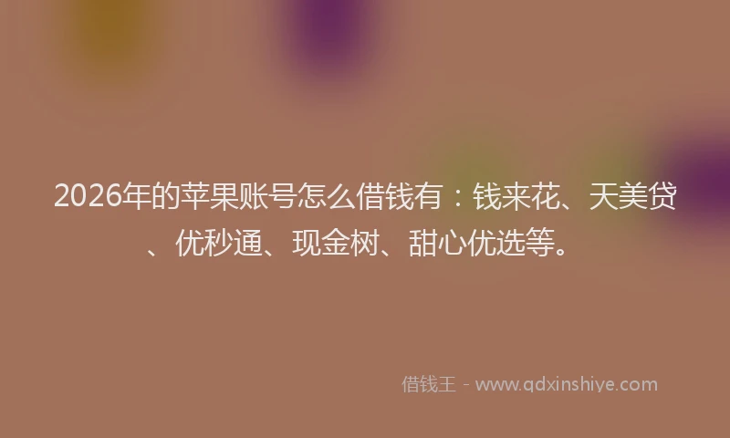 2026年的苹果账号怎么借钱有：钱来花、天美贷、优秒通、现金树、甜心优选等。