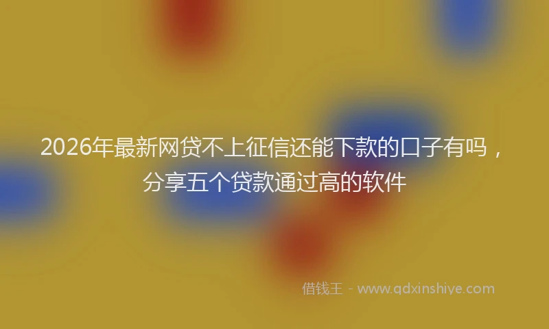 2026年最新网贷不上征信还能下款的口子有吗，分享五个贷款通过高的软件