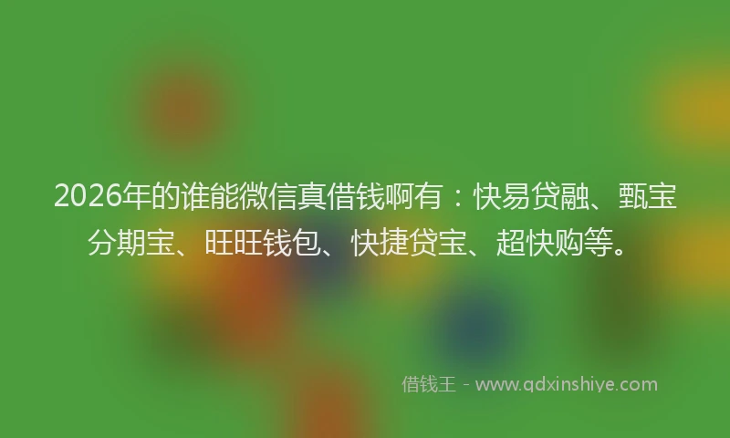 2026年的谁能微信真借钱啊有：快易贷融、甄宝分期宝、旺旺钱包、快捷贷宝、超快购等。