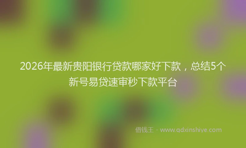 2026年最新贵阳银行贷款哪家好下款，总结5个新号易贷速审秒下款平台