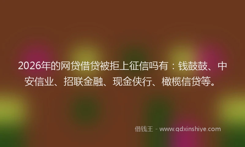 2026年的网贷借贷被拒上征信吗有：钱鼓鼓、中安信业、招联金融、现金侠行、橄榄信贷等。