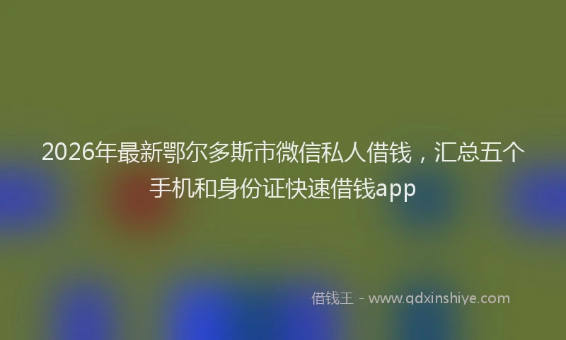 2026年最新鄂尔多斯市微信私人借钱，汇总五个手机和身份证快速借钱app