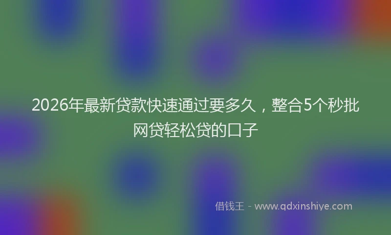 2026年最新贷款快速通过要多久，整合5个秒批网贷轻松贷的口子