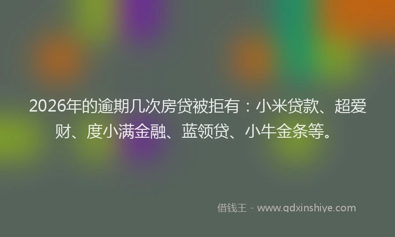 2026年的逾期几次房贷被拒有：小米贷款、超爱财、度小满金融、蓝领贷、小牛金条等。
