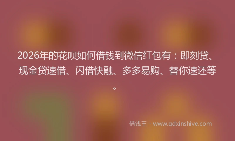 2026年的花呗如何借钱到微信红包有：即刻贷、现金贷速借、闪借快融、多多易购、替你速还等。