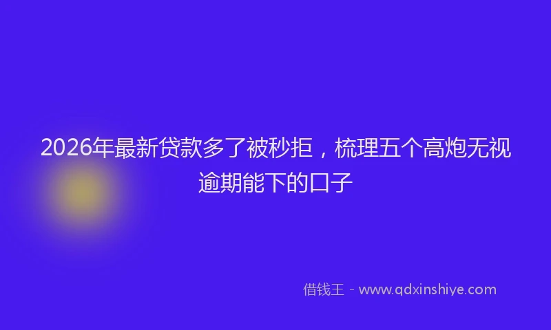 2026年最新贷款多了被秒拒，梳理五个高炮无视逾期能下的口子