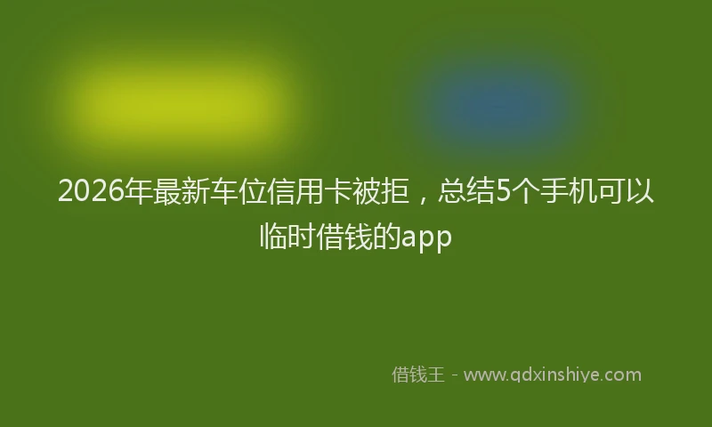 2026年最新车位信用卡被拒，总结5个手机可以临时借钱的app