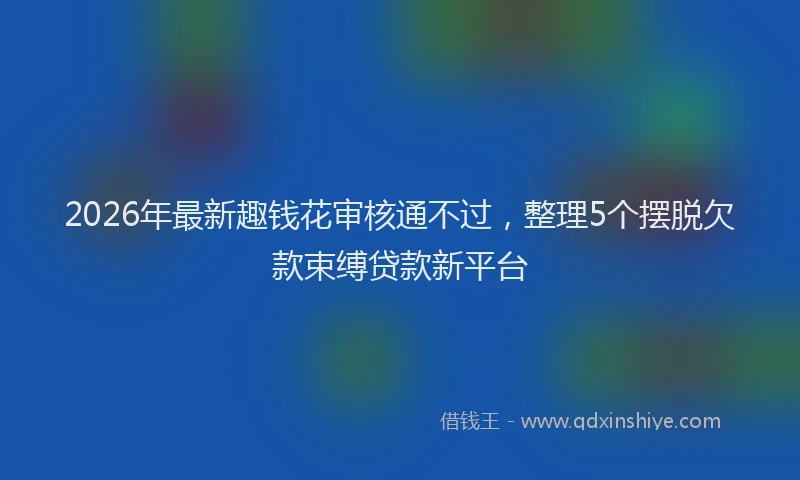 2026年最新趣钱花审核通不过，整理5个摆脱欠款束缚贷款新平台