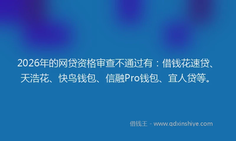 2026年的网贷资格审查不通过有：借钱花速贷、天浩花、快鸟钱包、信融Pro钱包、宜人贷等。