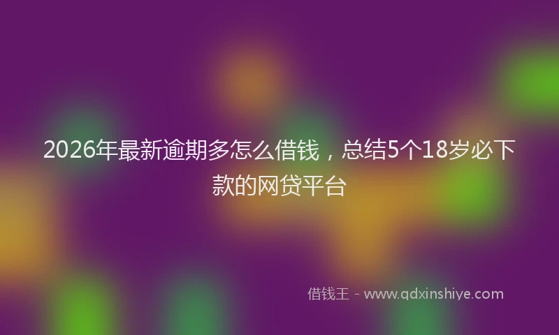 2026年最新逾期多怎么借钱，总结5个18岁必下款的网贷平台