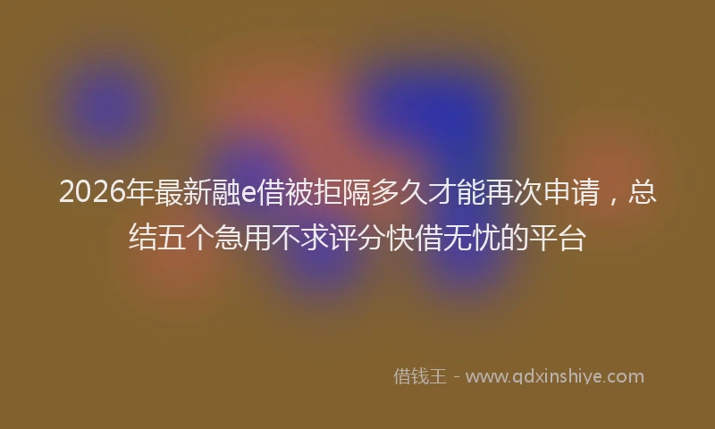 2026年最新融e借被拒隔多久才能再次申请，总结五个急用不求评分快借无忧的平台
