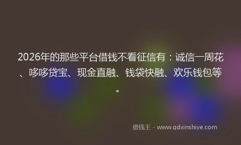 2026年的那些平台借钱不看征信有：诚信一周花、哆哆贷宝、现金直融、钱袋快融、欢乐钱包等。