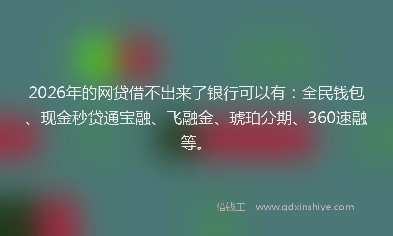2026年的网贷借不出来了银行可以有：全民钱包、现金秒贷通宝融、飞融金、琥珀分期、360速融等。