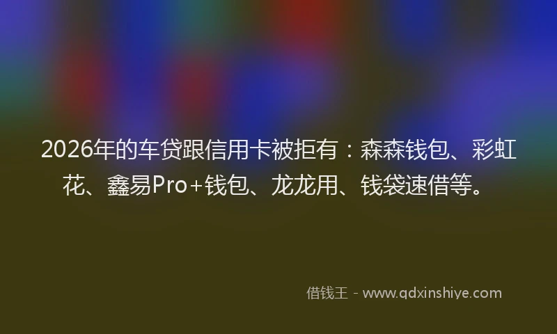 2026年的车贷跟信用卡被拒有：森森钱包、彩虹花、鑫易Pro+钱包、龙龙用、钱袋速借等。