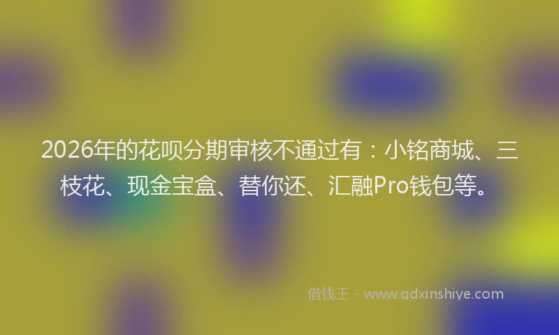 2026年的花呗分期审核不通过有：小铭商城、三枝花、现金宝盒、替你还、汇融Pro钱包等。