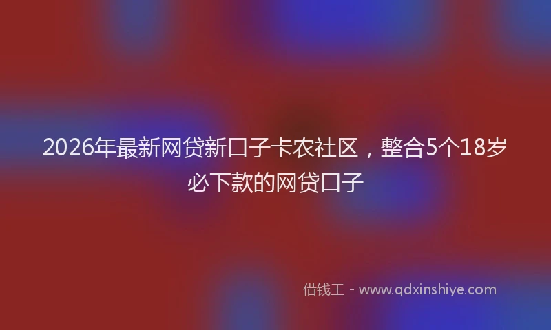 2026年最新网贷新口子卡农社区，整合5个18岁必下款的网贷口子