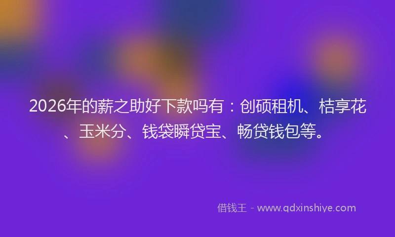 2026年的薪之助好下款吗有：创硕租机、桔享花、玉米分、钱袋瞬贷宝、畅贷钱包等。