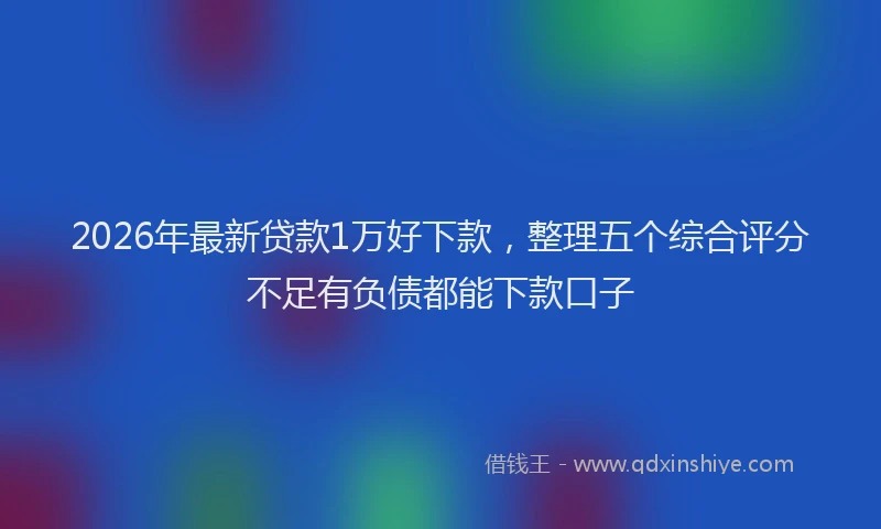 2026年最新贷款1万好下款，整理五个综合评分不足有负债都能下款口子