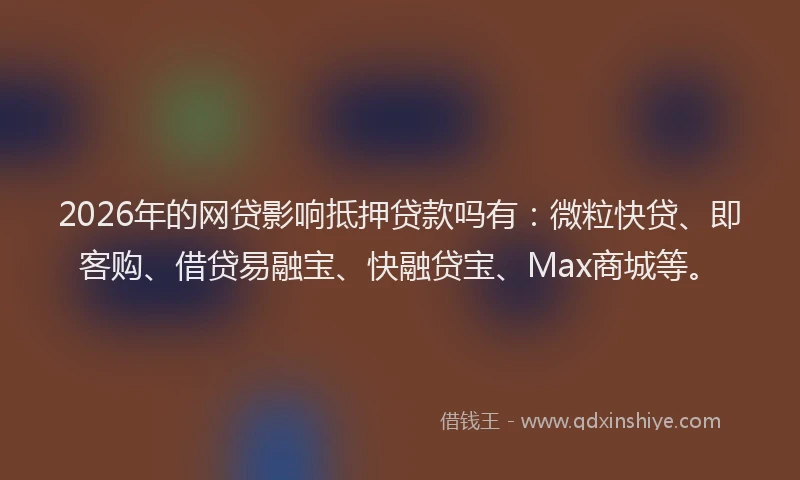 2026年的网贷影响抵押贷款吗有：微粒快贷、即客购、借贷易融宝、快融贷宝、Max商城等。