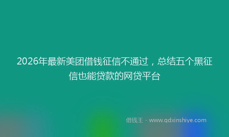 2026年最新美团借钱征信不通过，总结五个黑征信也能贷款的网贷平台