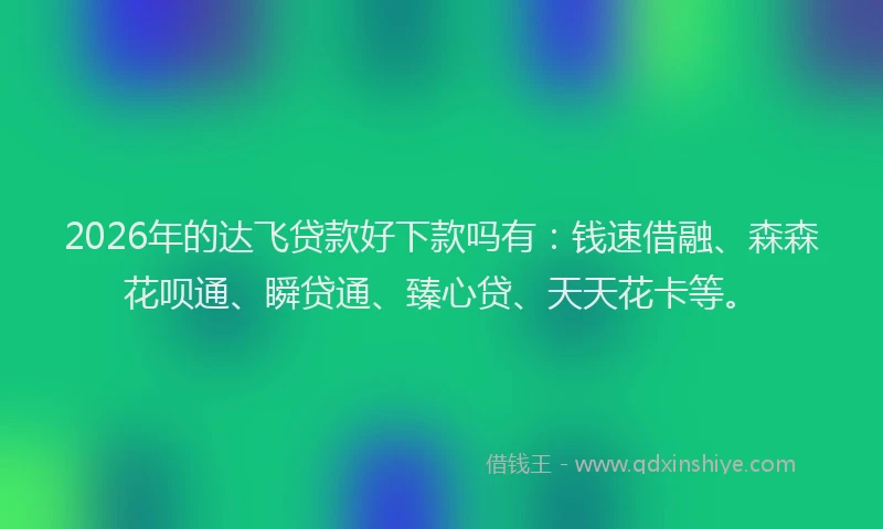 2026年的达飞贷款好下款吗有：钱速借融、森森花呗通、瞬贷通、臻心贷、天天花卡等。