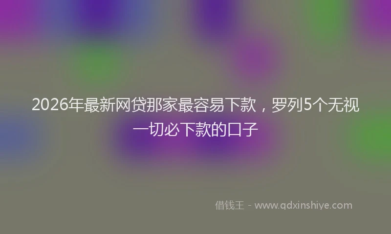 2026年最新网贷那家最容易下款，罗列5个无视一切必下款的口子