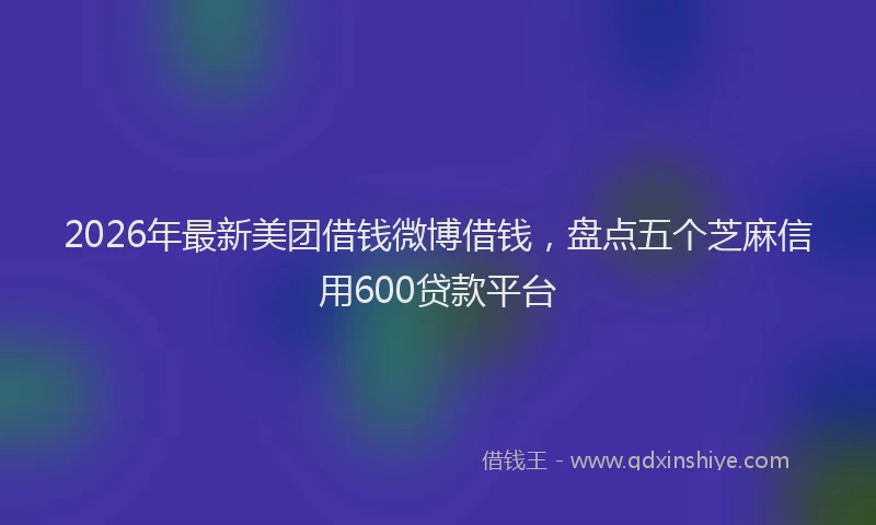 2026年最新美团借钱微博借钱，盘点五个芝麻信用600贷款平台