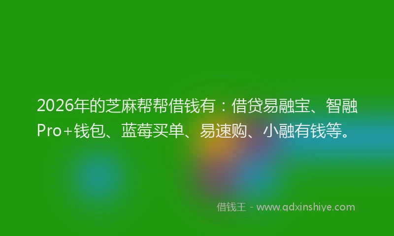 2026年的芝麻帮帮借钱有：借贷易融宝、智融Pro+钱包、蓝莓买单、易速购、小融有钱等。