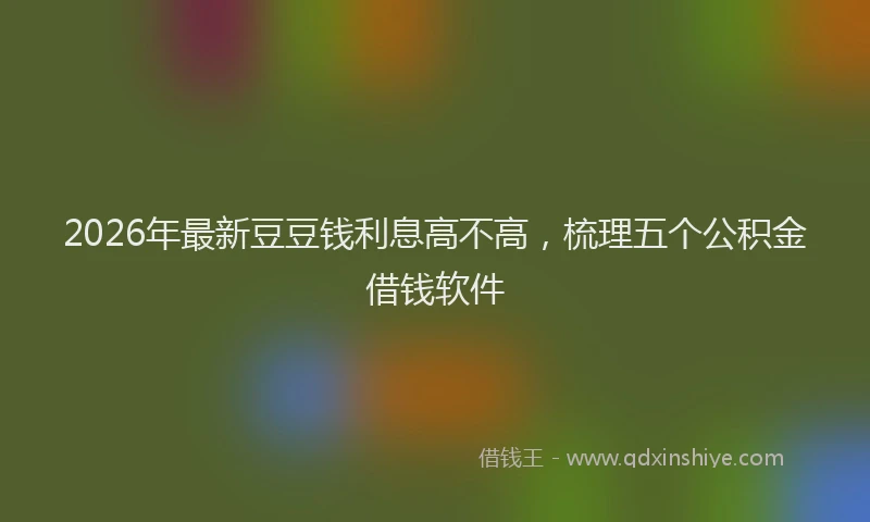 2026年最新豆豆钱利息高不高，梳理五个公积金借钱软件