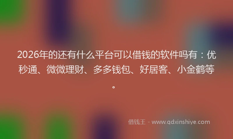 2026年的还有什么平台可以借钱的软件吗有：优秒通、微微理财、多多钱包、好居客、小金鹤等。