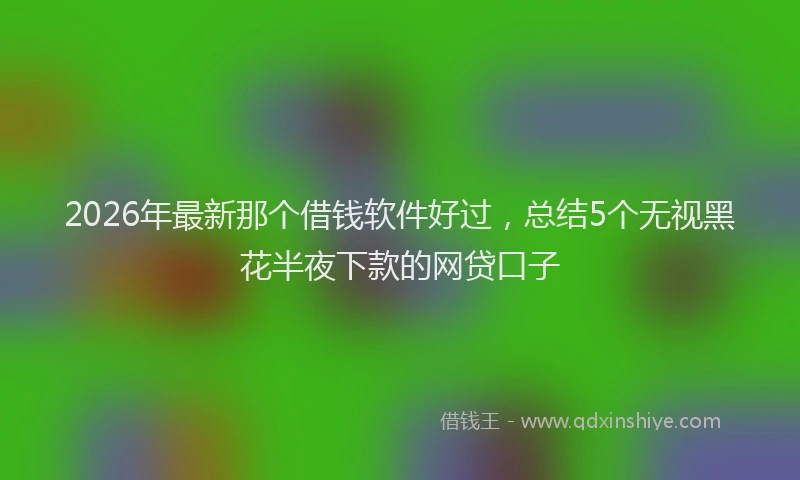 2026年最新那个借钱软件好过，总结5个无视黑花半夜下款的网贷口子