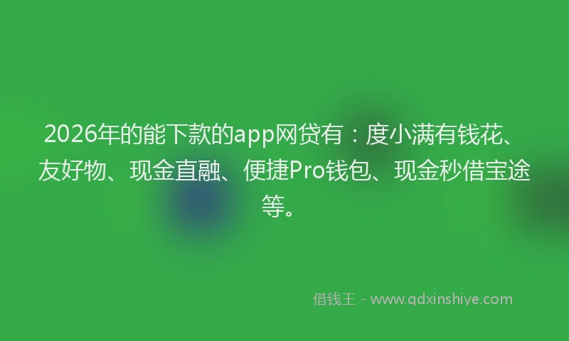 2026年的能下款的app网贷有：度小满有钱花、友好物、现金直融、便捷Pro钱包、现金秒借宝途等。