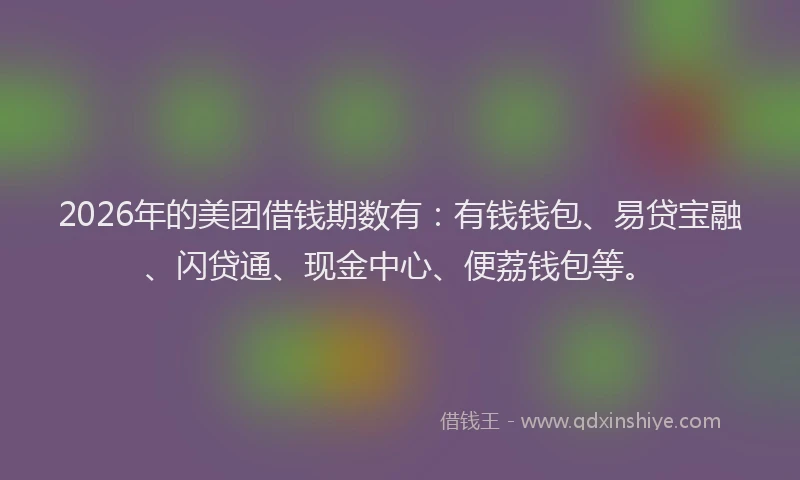 2026年的美团借钱期数有：有钱钱包、易贷宝融、闪贷通、现金中心、便荔钱包等。