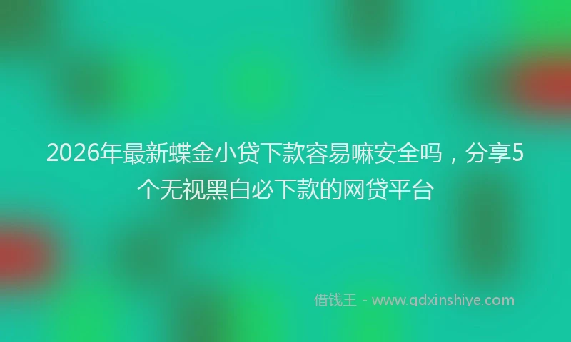 2026年最新蝶金小贷下款容易嘛安全吗，分享5个无视黑白必下款的网贷平台