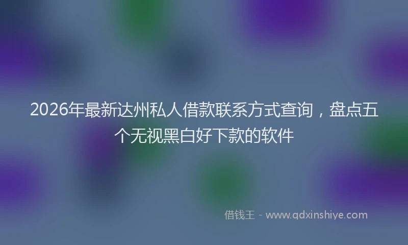 2026年最新达州私人借款联系方式查询，盘点五个无视黑白好下款的软件