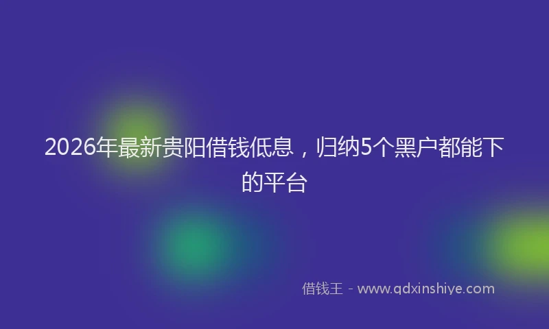 2026年最新贵阳借钱低息，归纳5个黑户都能下的平台