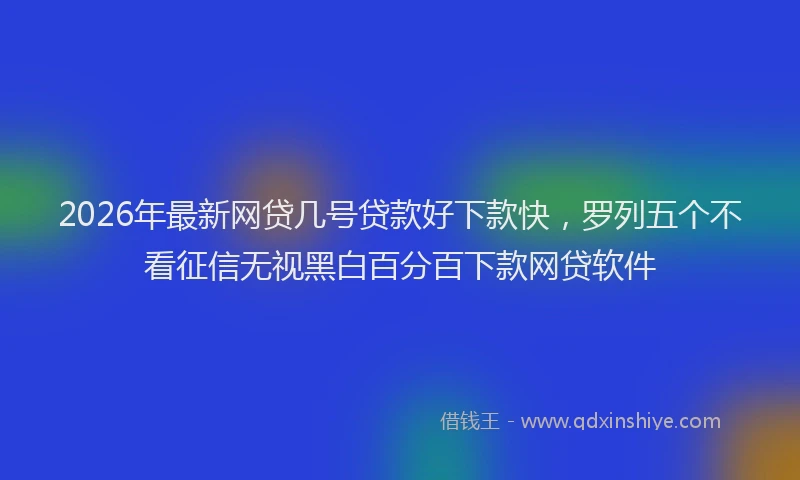 2026年最新网贷几号贷款好下款快，罗列五个不看征信无视黑白百分百下款网贷软件