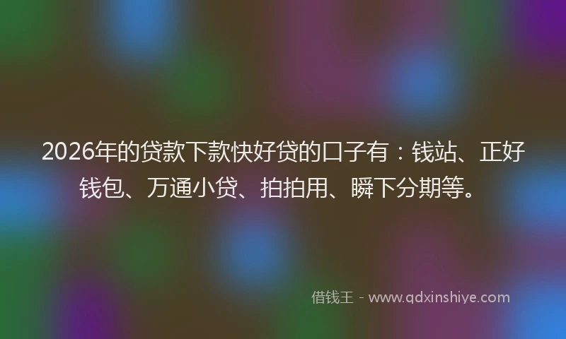 2026年的贷款下款快好贷的口子有：钱站、正好钱包、万通小贷、拍拍用、瞬下分期等。
