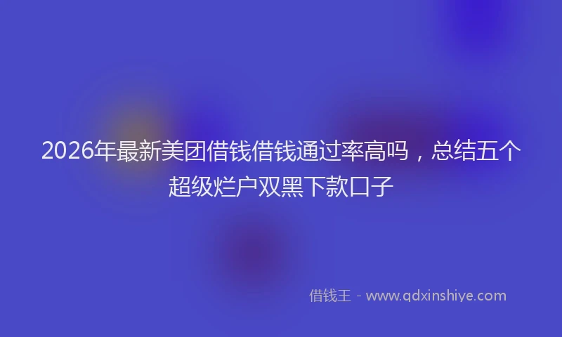 2026年最新美团借钱借钱通过率高吗，总结五个超级烂户双黑下款口子