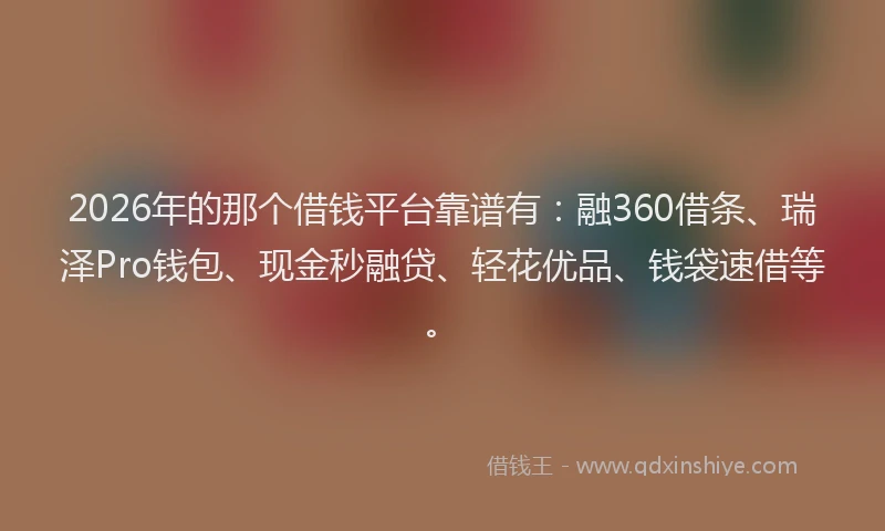 2026年的那个借钱平台靠谱有：融360借条、瑞泽Pro钱包、现金秒融贷、轻花优品、钱袋速借等。