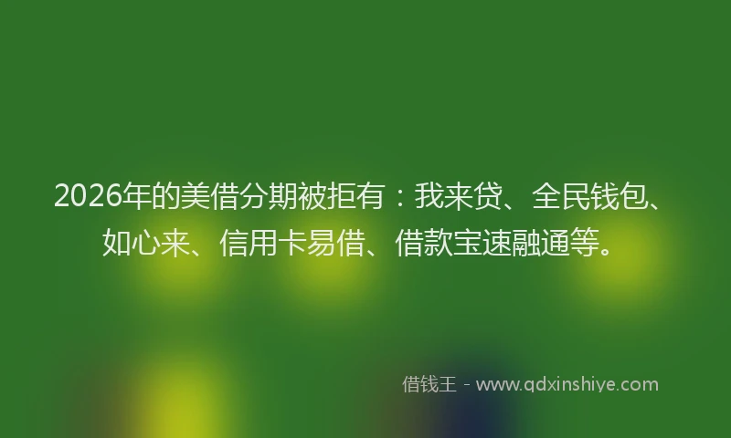 2026年的美借分期被拒有：我来贷、全民钱包、如心来、信用卡易借、借款宝速融通等。