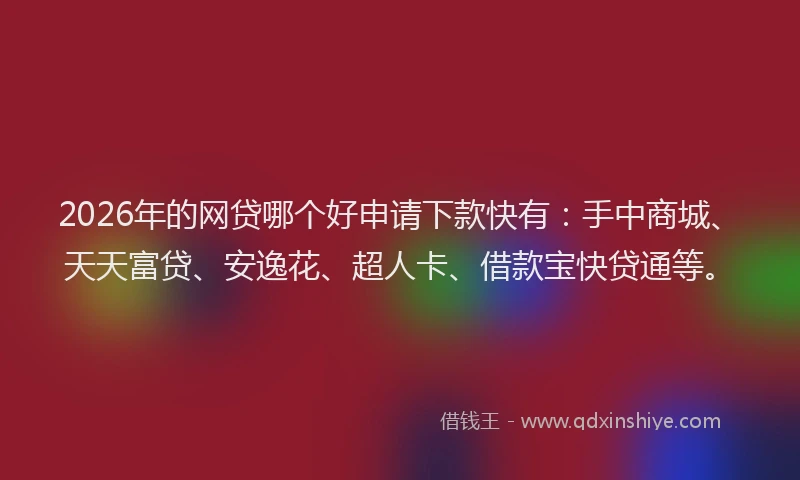 2026年的网贷哪个好申请下款快有：手中商城、天天富贷、安逸花、超人卡、借款宝快贷通等。