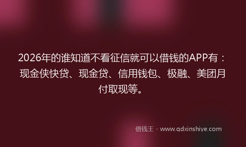 2026年的谁知道不看征信就可以借钱的APP有：现金侠快贷、现金贷、信用钱包、极融、美团月付取现等。