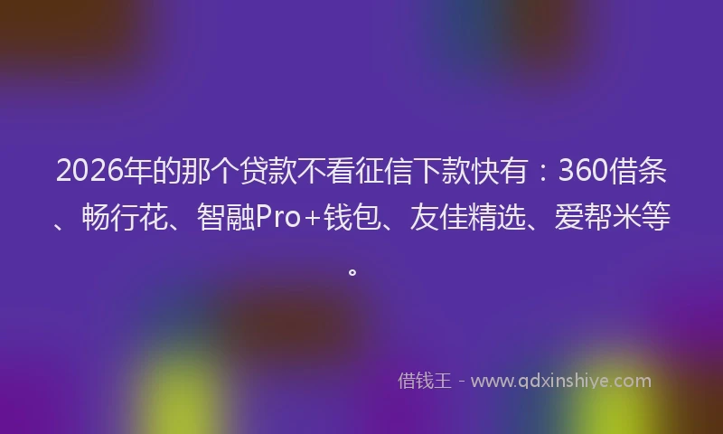 2026年的那个贷款不看征信下款快有：360借条、畅行花、智融Pro+钱包、友佳精选、爱帮米等。