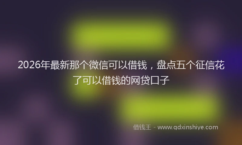 2026年最新那个微信可以借钱，盘点五个征信花了可以借钱的网贷口子