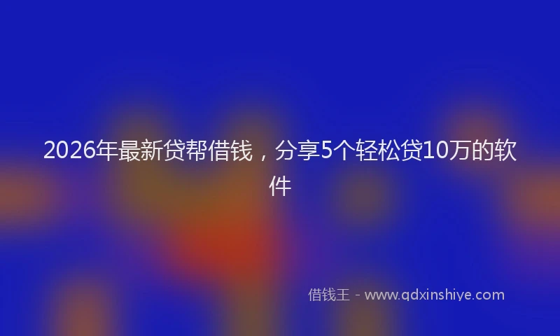 2026年最新贷帮借钱，分享5个轻松贷10万的软件